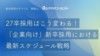 27卒採用はこう変わる！早期選考・インターン・本選考まで。「企業向け」新卒採用における最新スケジュール戦略