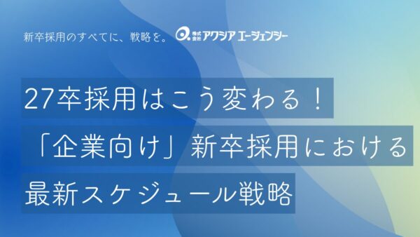 27卒採用はこう変わる！早期選考・インターン・本選考まで。「企業向け」新卒採用における最新スケジュール戦略