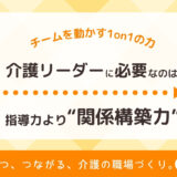 介護リーダーに必要なのは“指導力”より“関係構築力”｜チームを動かす1on1の力【育つ、つながる、介護の職場づくり】