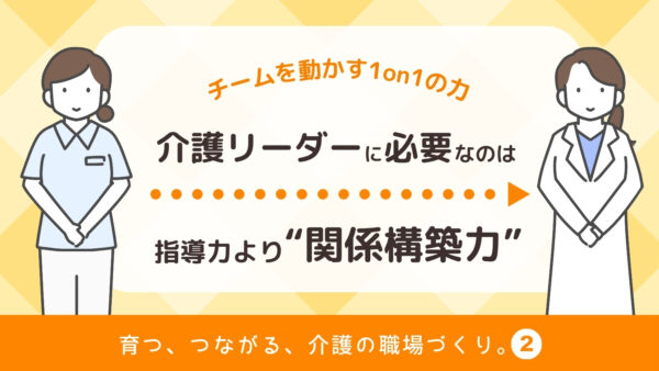 介護リーダーに必要なのは“指導力”より“関係構築力”｜チームを動かす1on1の力【育つ、つながる、介護の職場づくり】