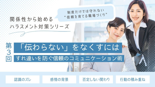 「伝わらない」をなくすには──すれ違いを防ぐ信頼のコミュニケーション術【関係性から始めるハラスメント対策シリーズ】