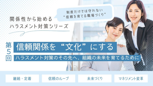 ハラスメント対策の先にあるもの｜関係性が変わると、組織はどう変わるのか【関係性から始めるハラスメント対策シリーズ】