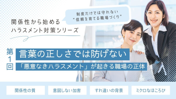 言葉の正しさでは防げない｜“悪意なきハラスメント”が起きる職場の正体【関係性から始めるハラスメント対策シリーズ】
