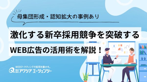 激化する新卒採用競争を突破するWEB広告活用術【母集団形成・認知拡大の事例あり】